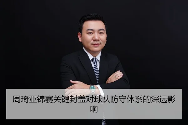 周琦亚锦赛关键封盖对球队防守体系的深远影响