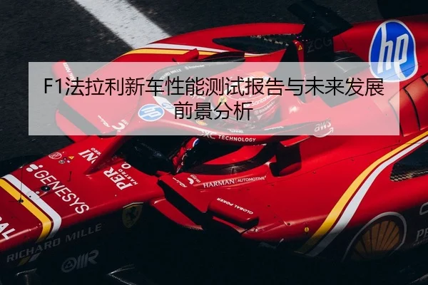 F1法拉利新车性能测试报告与未来发展前景分析