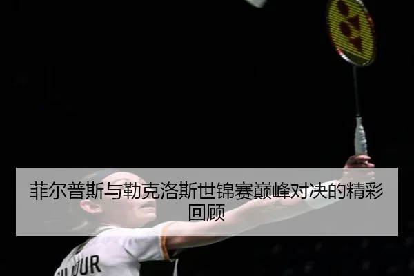 菲尔普斯与勒克洛斯世锦赛巅峰对决的精彩回顾